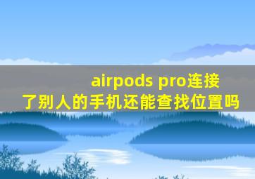 airpods pro连接了别人的手机还能查找位置吗